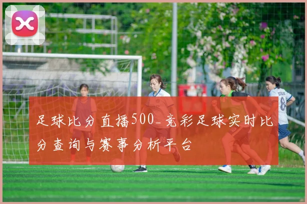足球比分直播500_竞彩足球实时比分查询与赛事分析平台