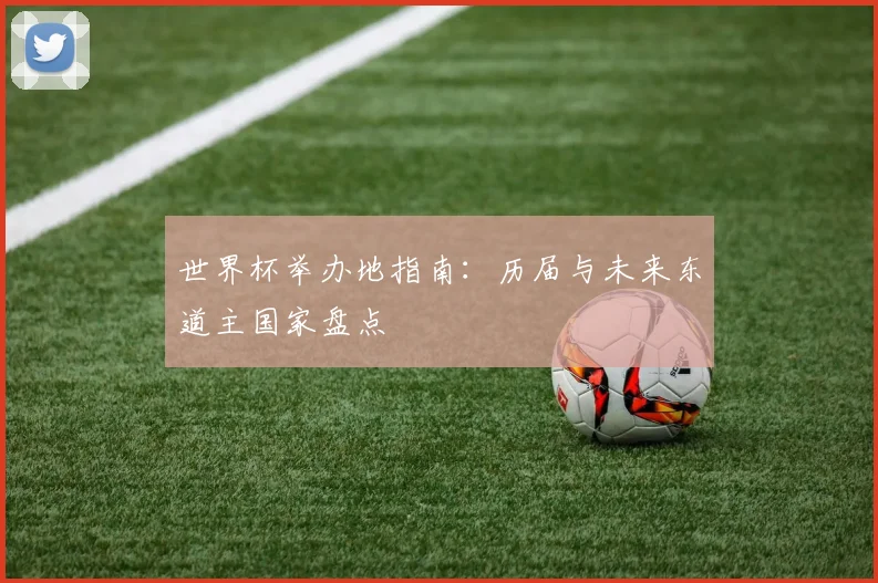 世界杯举办地指南:历届与未来东道主国家盘点
