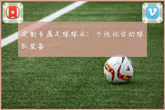定制专属足球球衣:个性化你的球队装备