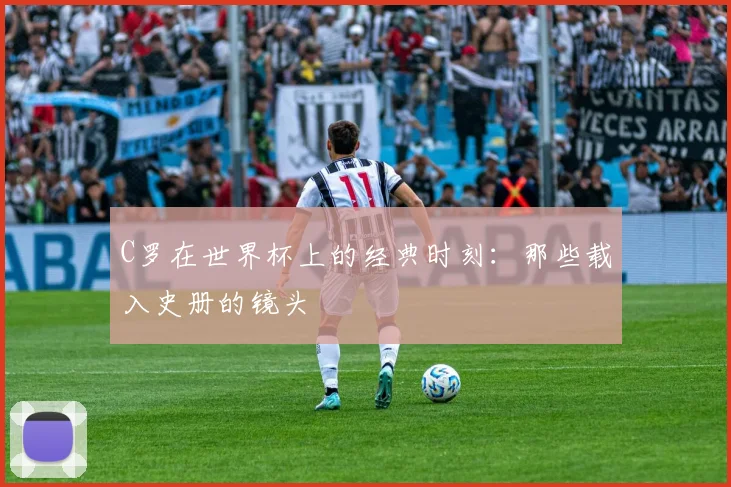C罗在世界杯上的经典时刻：那些载入史册的镜头