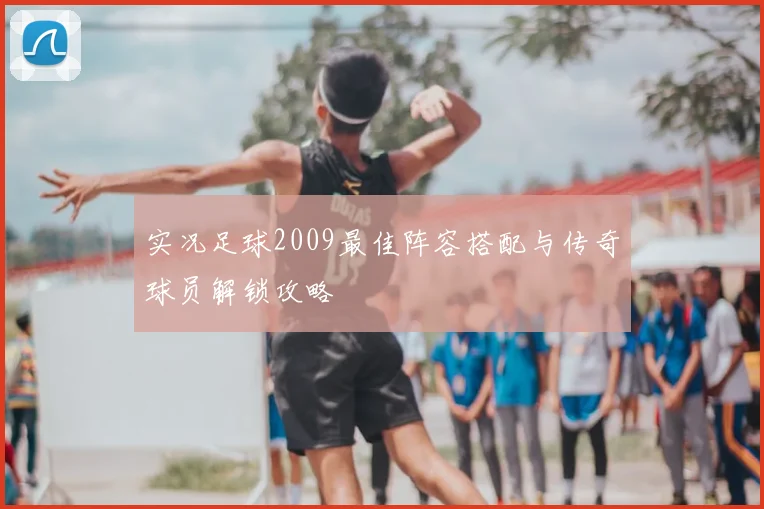 实况足球2009最佳阵容搭配与传奇球员解锁攻略