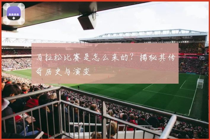 马拉松比赛是怎么来的？揭秘其传奇历史与演变