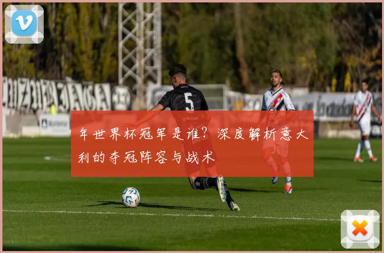 年世界杯冠军是谁？深度解析意大利的夺冠阵容与战术