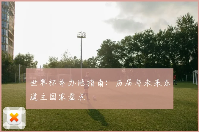 世界杯举办地指南:历届与未来东道主国家盘点