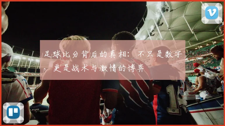 足球比分背后的真相：不只是数字，更是战术与激情的博弈