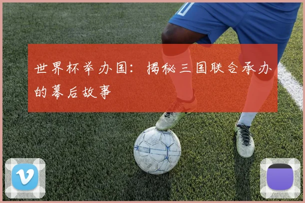 世界杯举办国:揭秘三国联合承办的幕后故事
