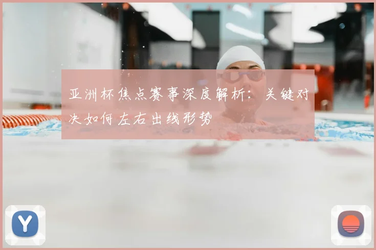 亚洲杯焦点赛事深度解析：关键对决如何左右出线形势