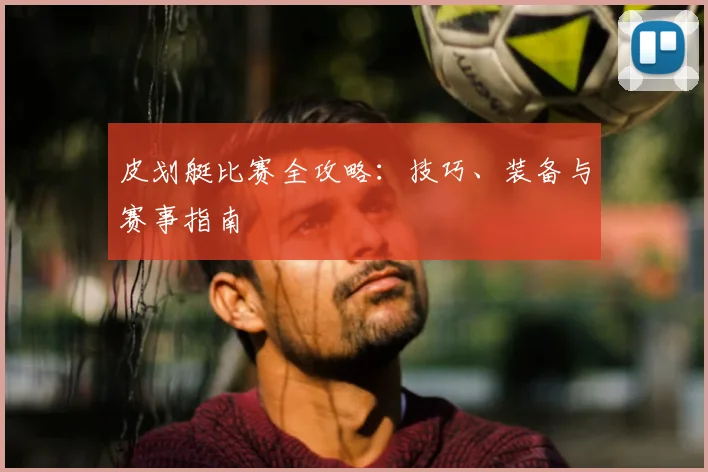 皮划艇比赛全攻略：技巧、装备与赛事指南