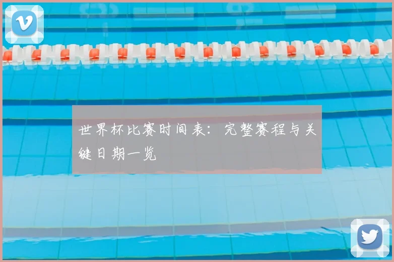 世界杯比赛时间表：完整赛程与关键日期一览