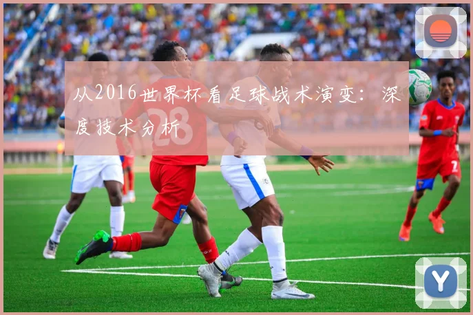 从2016世界杯看足球战术演变：深度技术分析