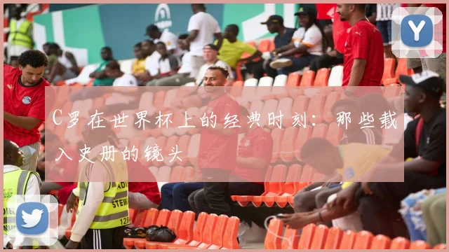 C罗在世界杯上的经典时刻：那些载入史册的镜头
