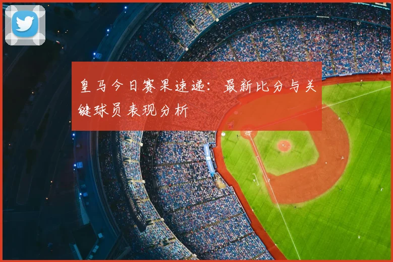 皇马今日赛果速递：最新比分与关键球员表现分析